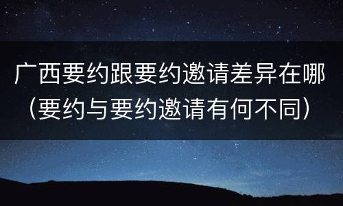广西要约跟要约邀请差异在哪（要约与要约邀请有何不同）