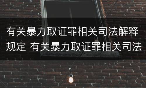 有关暴力取证罪相关司法解释规定 有关暴力取证罪相关司法解释规定最新