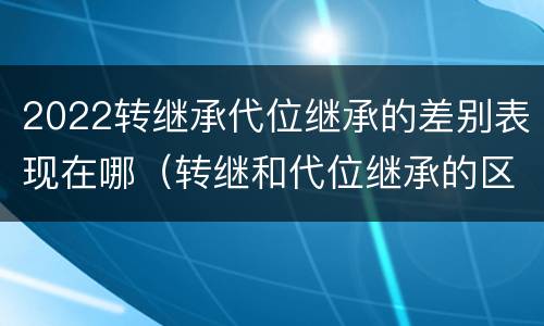 2022转继承代位继承的差别表现在哪（转继和代位继承的区别）