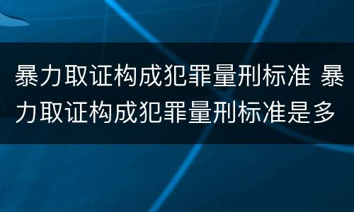暴力取证构成犯罪量刑标准 暴力取证构成犯罪量刑标准是多少