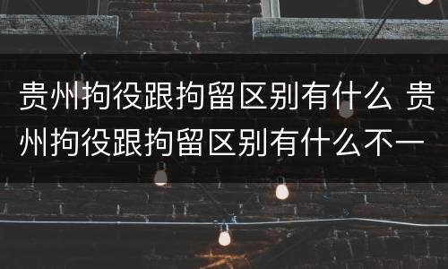 贵州拘役跟拘留区别有什么 贵州拘役跟拘留区别有什么不一样