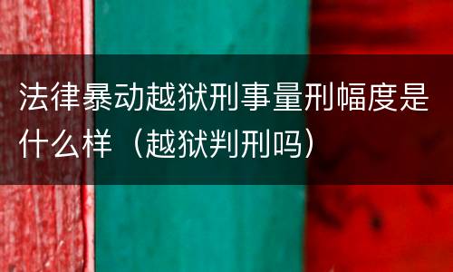 法律暴动越狱刑事量刑幅度是什么样（越狱判刑吗）