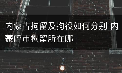 内蒙古拘留及拘役如何分别 内蒙呼市拘留所在哪