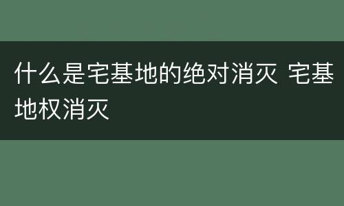 什么是宅基地的绝对消灭 宅基地权消灭