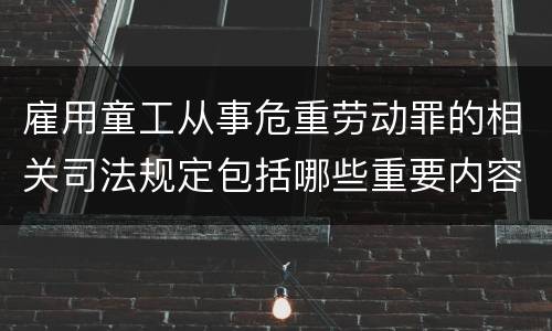 雇用童工从事危重劳动罪的相关司法规定包括哪些重要内容