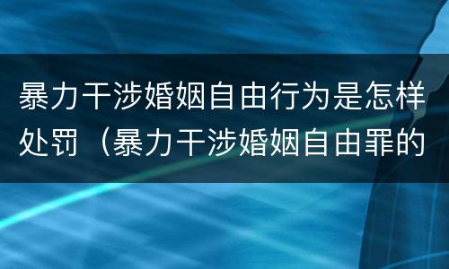 暴力干涉婚姻自由行为是怎样处罚（暴力干涉婚姻自由罪的构成要件）