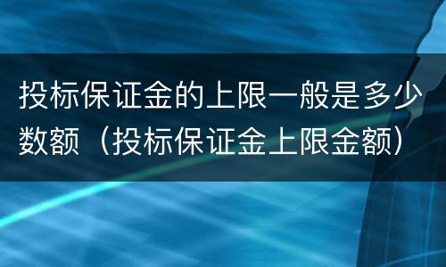 投标保证金的上限一般是多少数额（投标保证金上限金额）