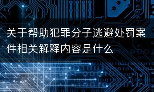关于帮助犯罪分子逃避处罚案件相关解释内容是什么