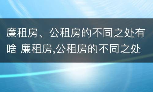 廉租房、公租房的不同之处有啥 廉租房,公租房的不同之处有啥影响