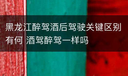 黑龙江醉驾酒后驾驶关键区别有何 酒驾醉驾一样吗