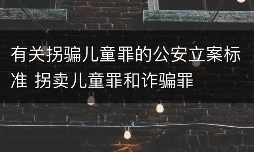有关拐骗儿童罪的公安立案标准 拐卖儿童罪和诈骗罪