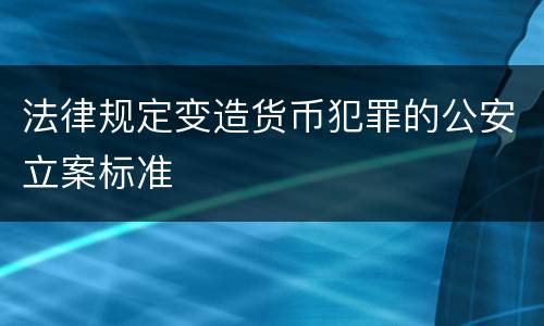法律规定变造货币犯罪的公安立案标准