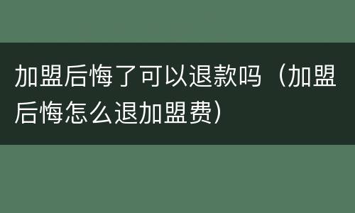 加盟后悔了可以退款吗（加盟后悔怎么退加盟费）