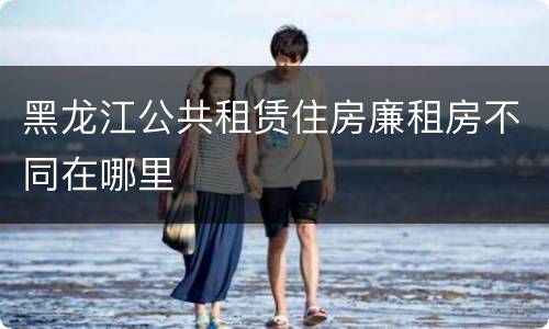 黑龙江公共租赁住房廉租房不同在哪里