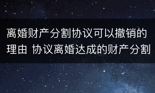 离婚财产分割协议可以撤销的理由 协议离婚达成的财产分割协议能否撤销