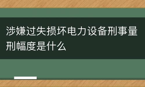 涉嫌过失损坏电力设备刑事量刑幅度是什么