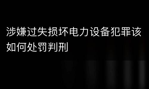 涉嫌过失损坏电力设备犯罪该如何处罚判刑