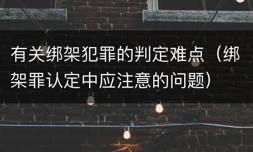 有关绑架犯罪的判定难点（绑架罪认定中应注意的问题）