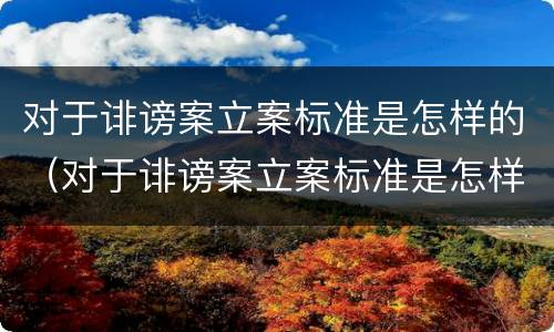 对于诽谤案立案标准是怎样的（对于诽谤案立案标准是怎样的呢）