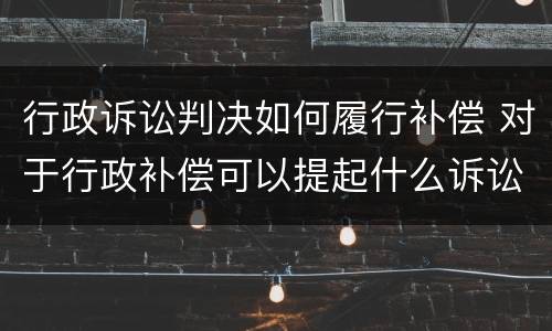 行政诉讼判决如何履行补偿 对于行政补偿可以提起什么诉讼