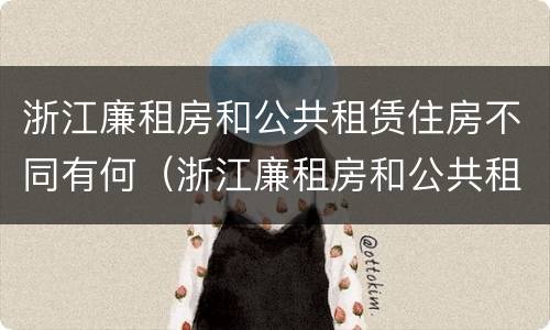 浙江廉租房和公共租赁住房不同有何（浙江廉租房和公共租赁住房不同有何区别）