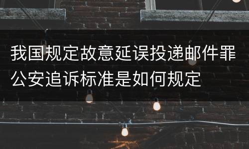 我国规定故意延误投递邮件罪公安追诉标准是如何规定