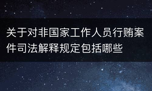 关于对非国家工作人员行贿案件司法解释规定包括哪些