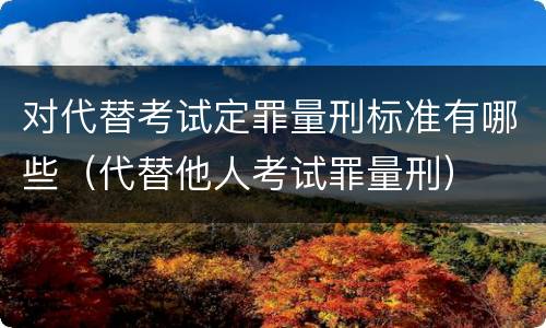 对代替考试定罪量刑标准有哪些（代替他人考试罪量刑）