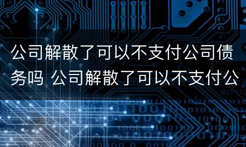 公司解散了可以不支付公司债务吗 公司解散了可以不支付公司债务吗