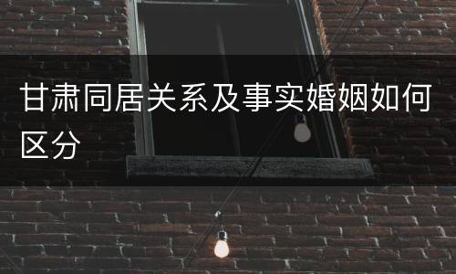 甘肃同居关系及事实婚姻如何区分