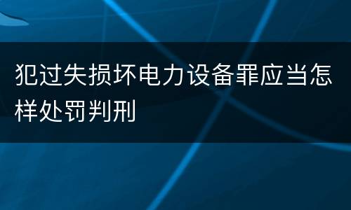 犯过失损坏电力设备罪应当怎样处罚判刑