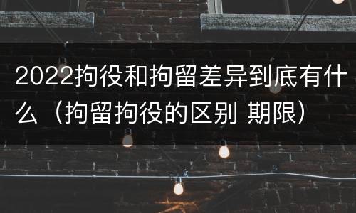 2022拘役和拘留差异到底有什么（拘留拘役的区别 期限）