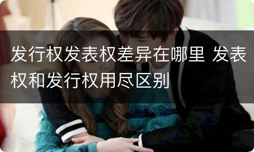 发行权发表权差异在哪里 发表权和发行权用尽区别