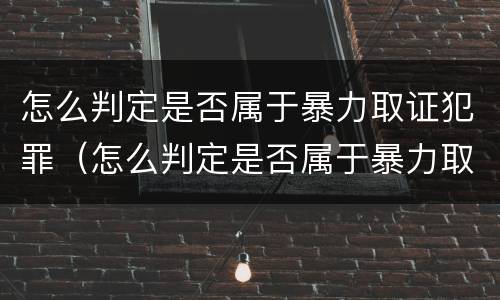 怎么判定是否属于暴力取证犯罪（怎么判定是否属于暴力取证犯罪案件）