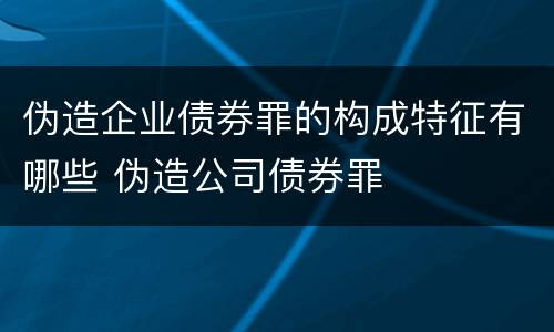伪造企业债券罪的构成特征有哪些 伪造公司债券罪