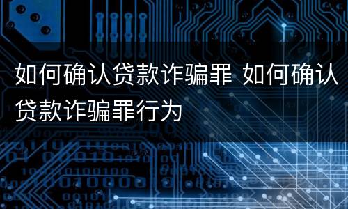 如何确认贷款诈骗罪 如何确认贷款诈骗罪行为