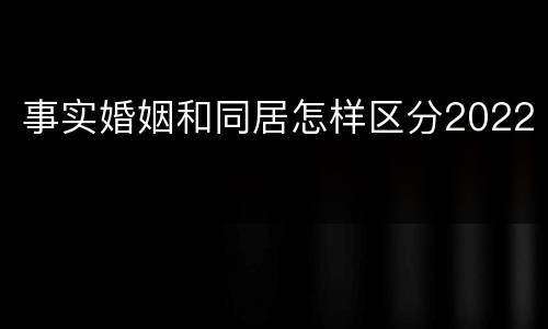 事实婚姻和同居怎样区分2022