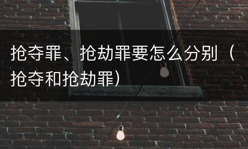 抢夺罪、抢劫罪要怎么分别（抢夺和抢劫罪）