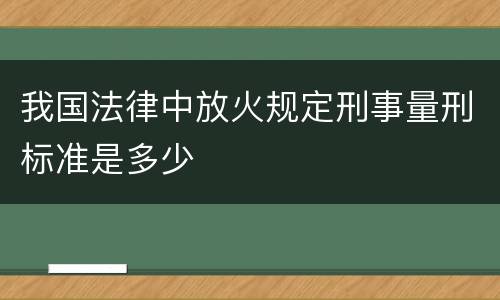 我国法律中放火规定刑事量刑标准是多少