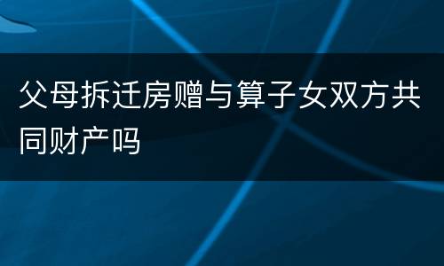 父母拆迁房赠与算子女双方共同财产吗