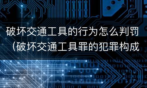破坏交通工具的行为怎么判罚（破坏交通工具罪的犯罪构成）
