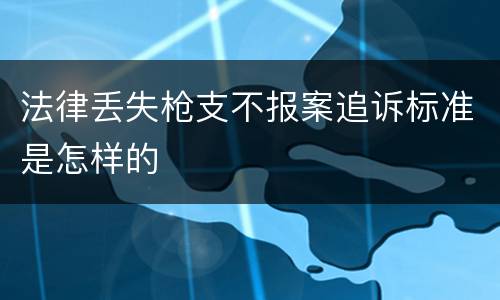 法律丢失枪支不报案追诉标准是怎样的