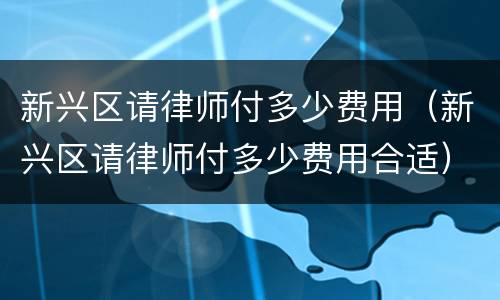 新兴区请律师付多少费用（新兴区请律师付多少费用合适）