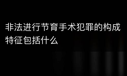 非法进行节育手术犯罪的构成特征包括什么