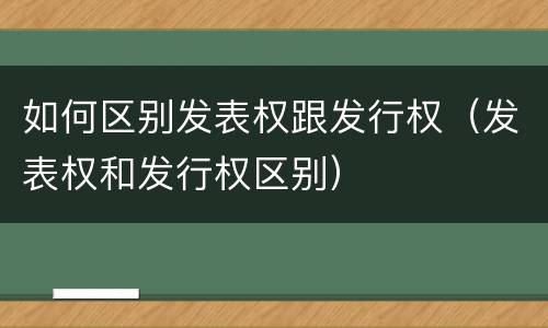 如何区别发表权跟发行权（发表权和发行权区别）