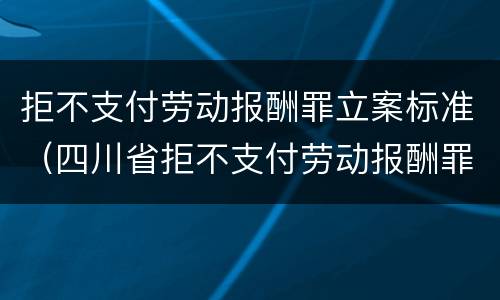 拒不支付劳动报酬罪立案标准（四川省拒不支付劳动报酬罪立案标准）