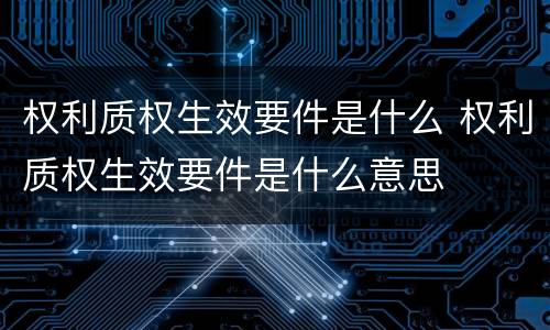 权利质权生效要件是什么 权利质权生效要件是什么意思