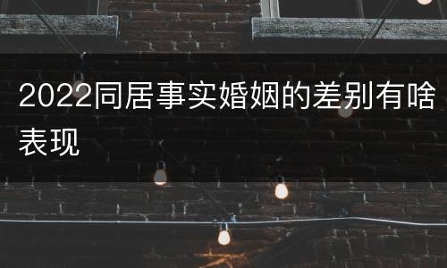 2022同居事实婚姻的差别有啥表现