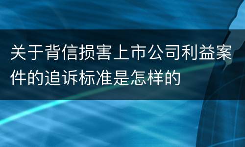关于背信损害上市公司利益案件的追诉标准是怎样的