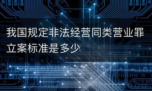 我国规定非法经营同类营业罪立案标准是多少